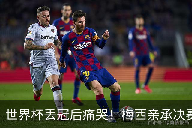 世界杯丢冠后痛哭！梅西亲承决赛2天后决定退队：已被掏空+再无余力