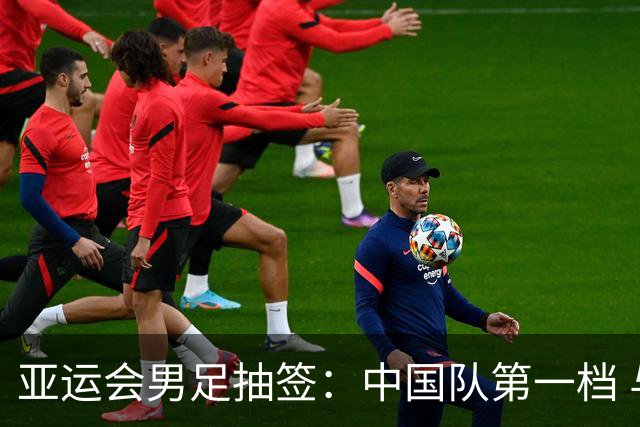 亚运会男足抽签：中国队第一档 与阿联酋伊朗朝鲜同组