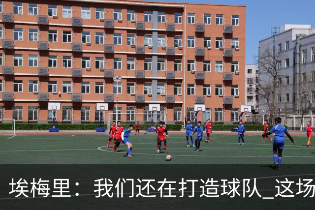 埃梅里：我们还在打造球队 这场比赛后我们可以感到有信心
