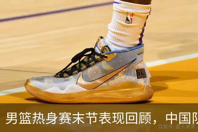 男篮热身赛末节表现回顾，中国队最后10分钟表现不佳被打出原形