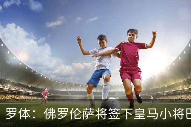 罗体：佛罗伦萨将签下皇马小将巴尔德佩尼亚斯，穆帅同意放行
