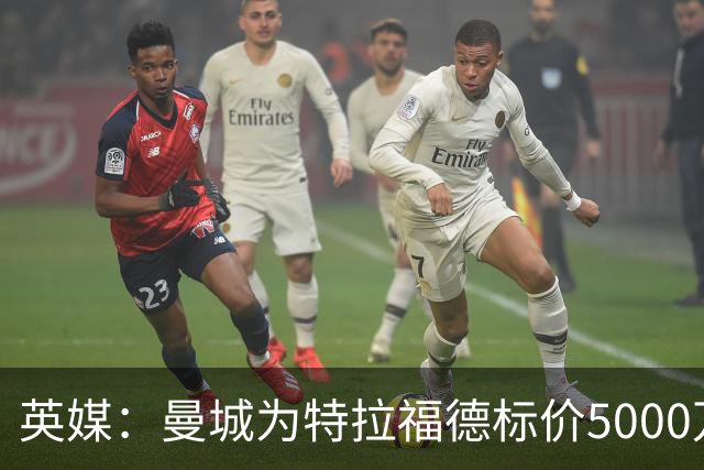 英媒：曼城为特拉福德标价5000万镑，尚不清楚纽卡是否会退出