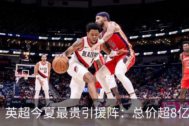 英超今夏最贵引援阵：总价超8亿欧，3人转会费超1亿欧