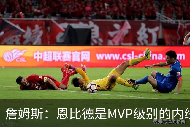 詹姆斯：恩比德是MVP级别的内线巨兽 马克西有入选一阵的实力